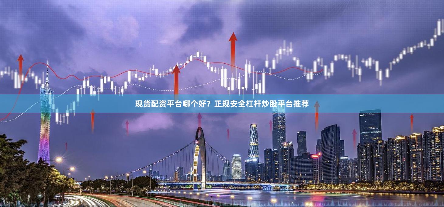 现货配资平台哪个好？正规安全杠杆炒股平台推荐