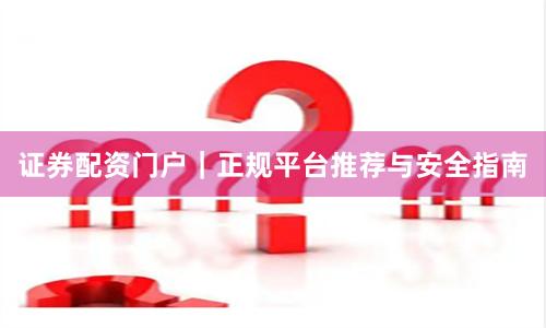 证券配资门户｜正规平台推荐与安全指南