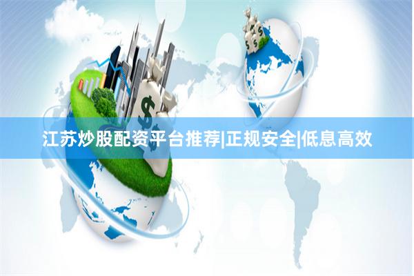 江苏炒股配资平台推荐|正规安全|低息高效
