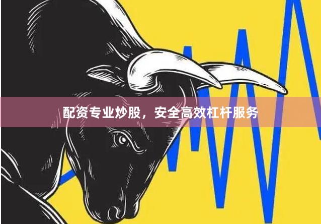 配资专业炒股,安全高效杠杆服务