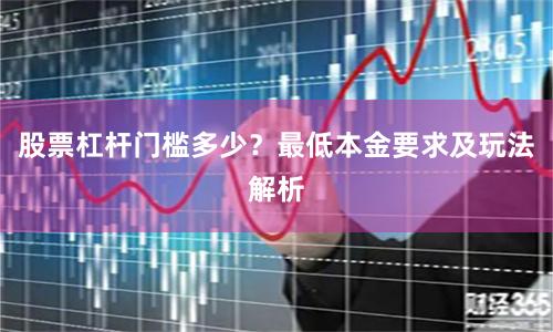 股票杠杆门槛多少？最低本金要求及玩法解析