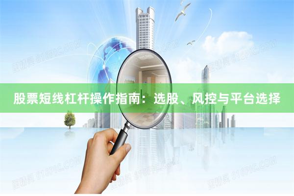 股票短线杠杆操作指南：选股、风控与平台选择