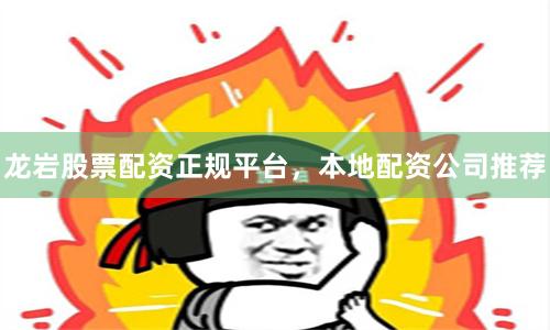 龙岩股票配资正规平台，本地配资公司推荐