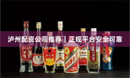 泸州配资公司推荐｜正规平台安全可靠