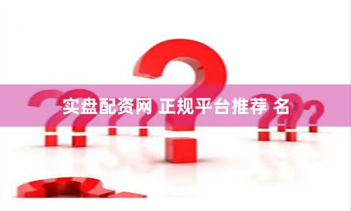 实盘配资网 正规平台推荐 名