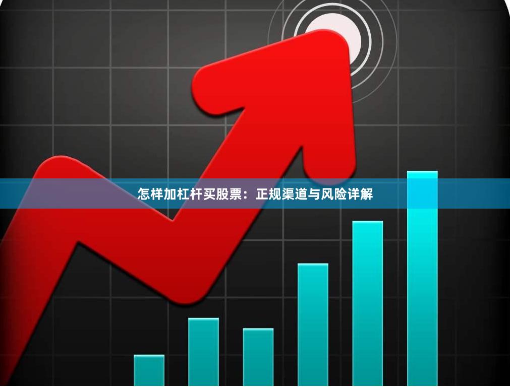 怎样加杠杆买股票：正规渠道与风险详解