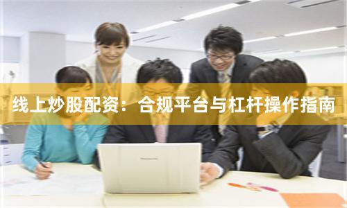 线上炒股配资：合规平台与杠杆操作指南
