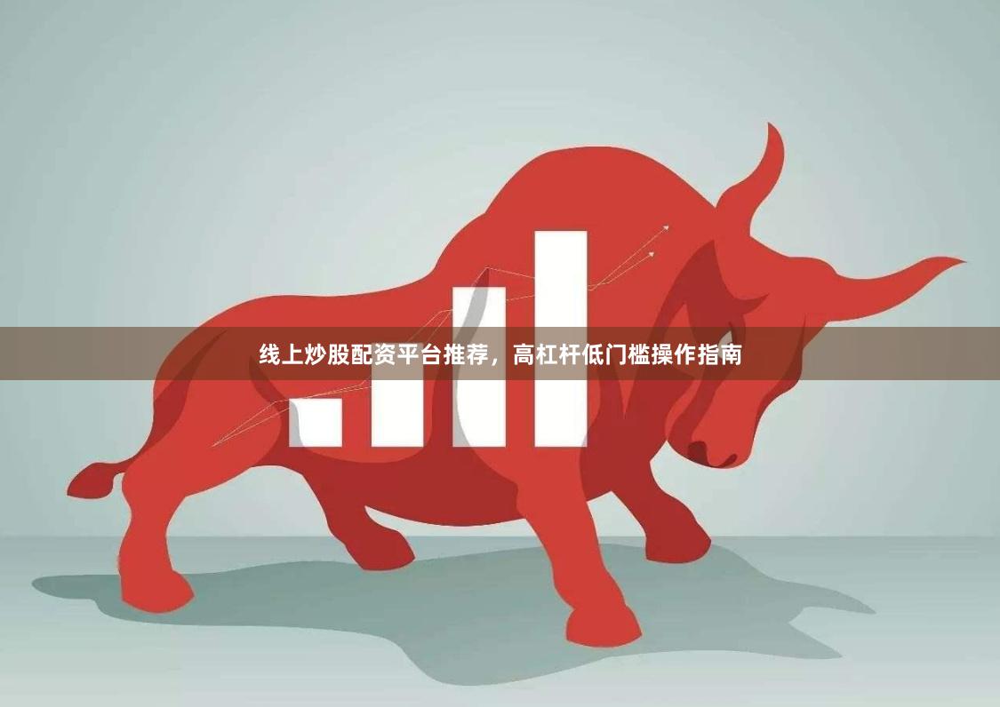 线上炒股配资平台推荐，高杠杆低门槛操作指南