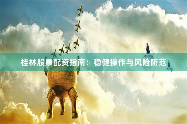 桂林股票配资指南：稳健操作与风险防范