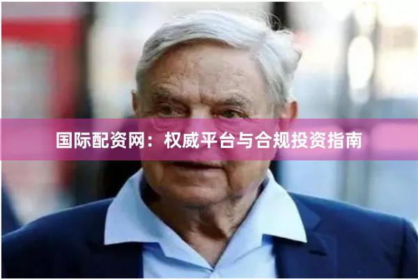 国际配资网：权威平台与合规投资指南