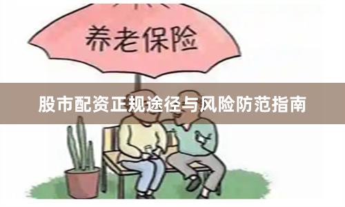 股市配资正规途径与风险防范指南