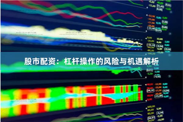 股市配资：杠杆操作的风险与机遇解析