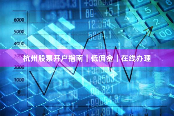 杭州股票开户指南｜低佣金｜在线办理