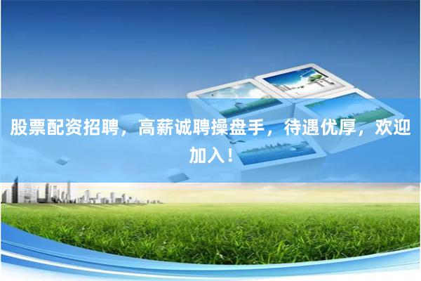 股票配资招聘，高薪诚聘操盘手，待遇优厚，欢迎加入！