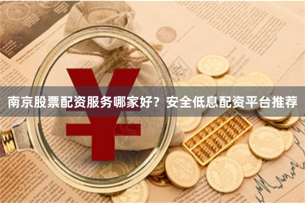 南京股票配资服务哪家好？安全低息配资平台推荐