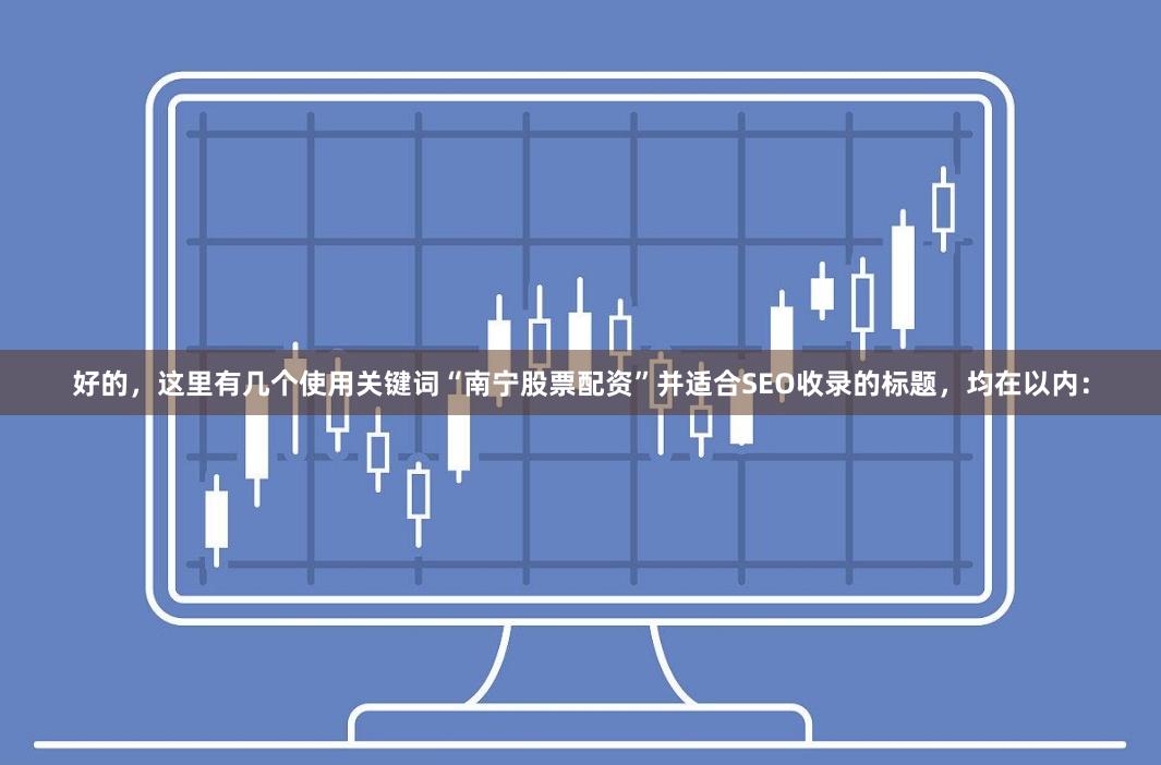 好的，这里有几个使用关键词“南宁股票配资”并适合SEO收录的标题，均在以内：