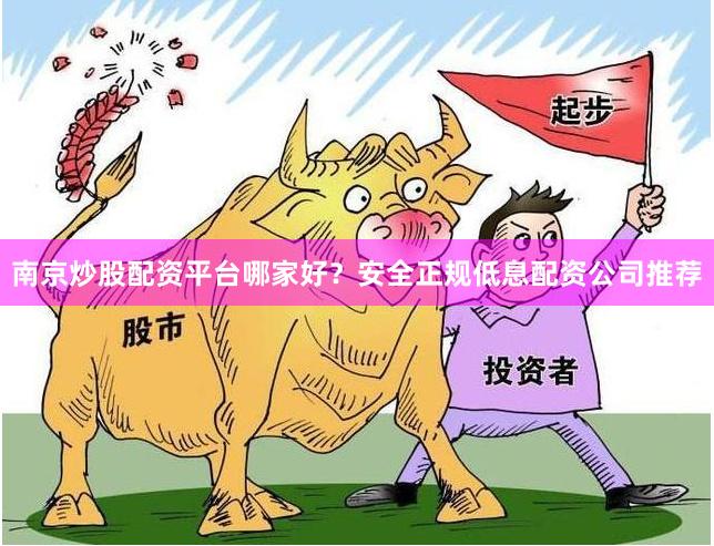 南京炒股配资平台哪家好？安全正规低息配资公司推荐