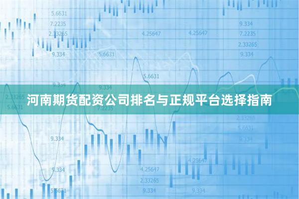 河南期货配资公司排名与正规平台选择指南