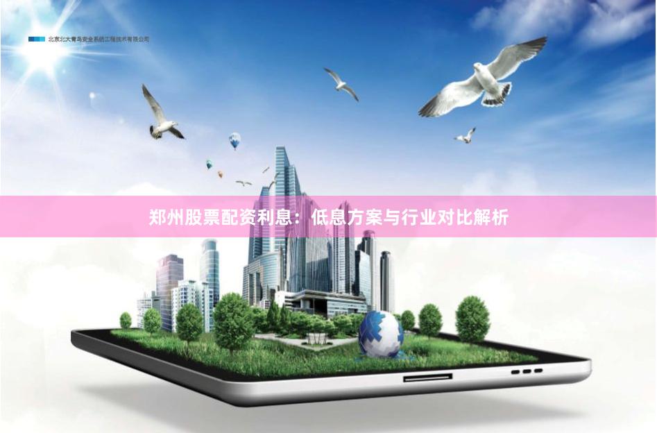 郑州股票配资利息：低息方案与行业对比解析