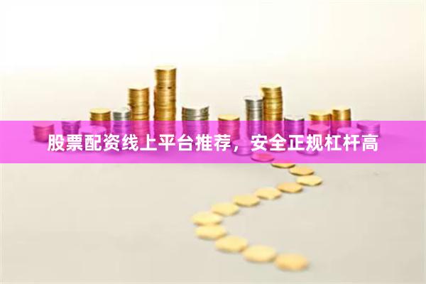 股票配资线上平台推荐，安全正规杠杆高