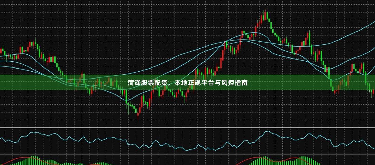 菏泽股票配资，本地正规平台与风控指南