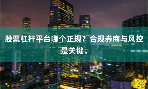 股票杠杆平台哪个正规？合规券商与风控是关键。