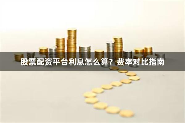 股票配资平台利息怎么算？费率对比指南