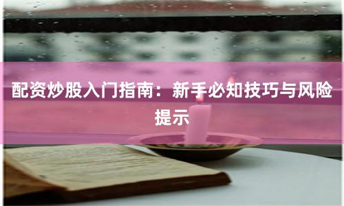 配资炒股入门指南：新手必知技巧与风险提示