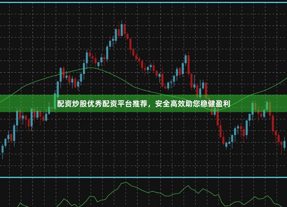 配资炒股优秀配资平台推荐，安全高效助您稳健盈利