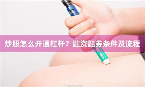炒股怎么开通杠杆？融资融券条件及流程