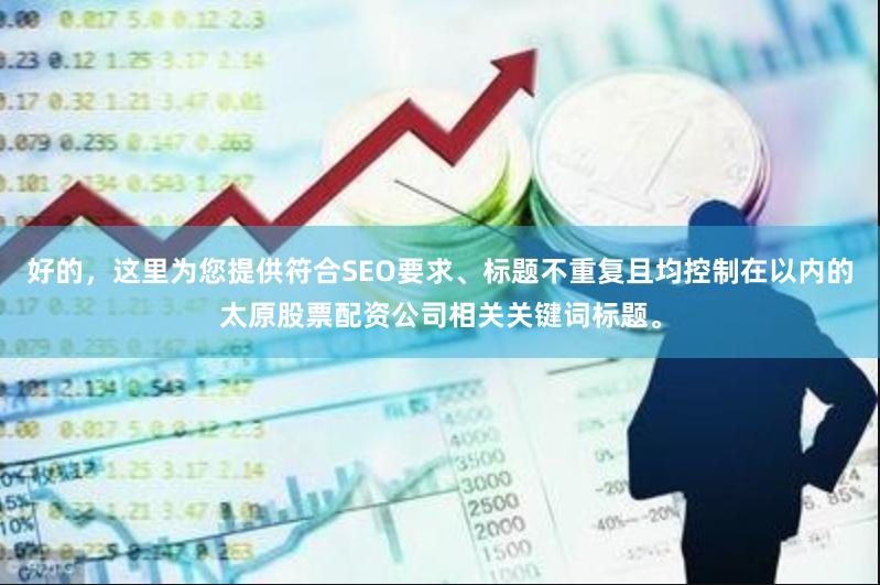 好的，这里为您提供符合SEO要求、标题不重复且均控制在以内的太原股票配资公司相关关键词标题。