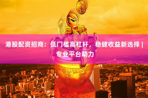 港股配资招商:低门槛高杠杆,稳健收益新选择 | 专业平台助力
