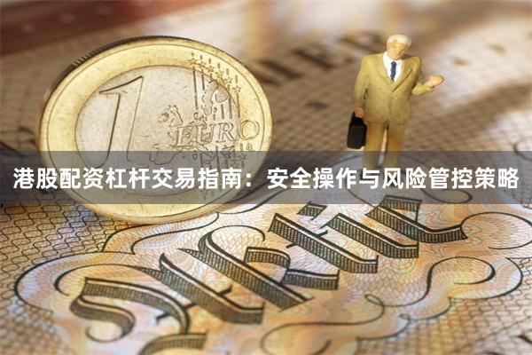 港股配资杠杆交易指南：安全操作与风险管控策略