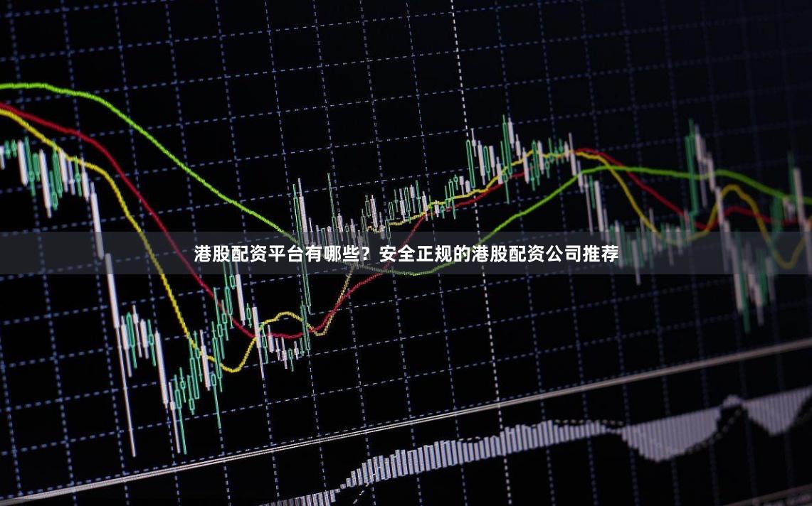 港股配资平台有哪些?安全正规的港股配资公司推荐