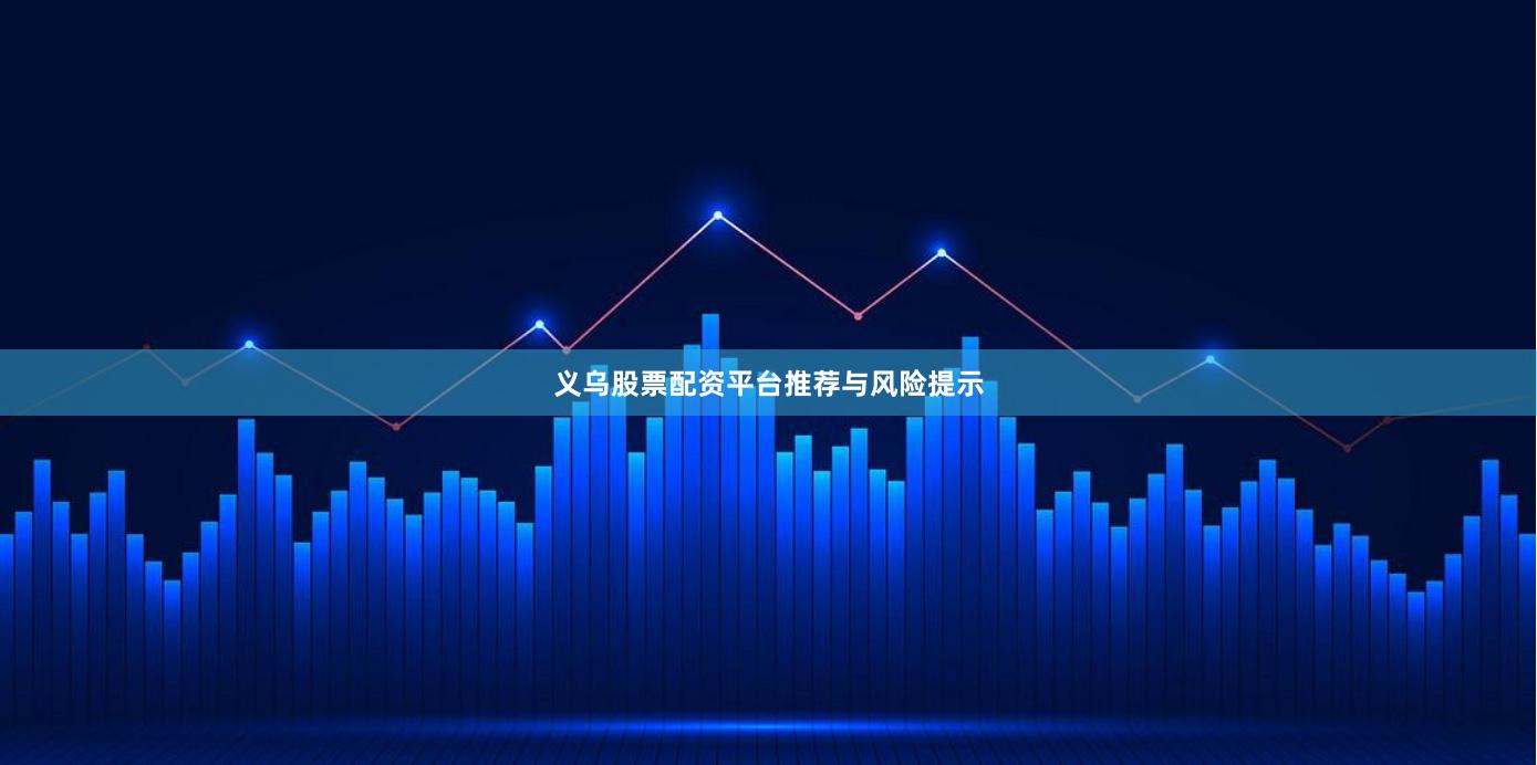 义乌股票配资平台推荐与风险提示